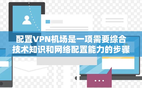 配置VPN机场是一项需要综合技术知识和网络配置能力的步骤，以下是详细的指南