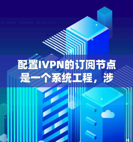 配置IVPN的订阅节点是一个系统工程，涉及多步操作和理解。以下是一个详细的步骤指南，帮助您顺利完成配置