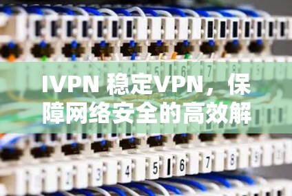 IVPN 稳定VPN,保障网络安全的高效解决方案 IVPN 稳定VPN,保障网络安全的高效解决方案