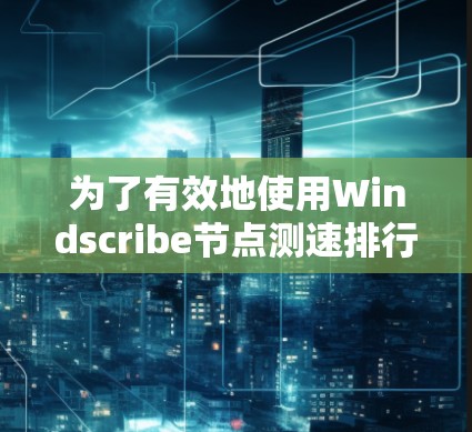 为了有效地使用Windscribe节点测速排行，您可以按照以下步骤进行操作