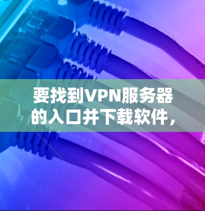 要找到VPN服务器的入口并下载软件,可以按照以下步骤进行