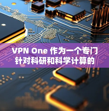 VPN One 作为一个专门针对科研和科学计算的工具,其核心功能通常包括以下几大方面