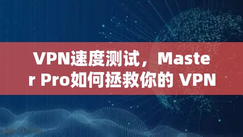 VPN速度测试,Master Pro如何拯救你的 VPN 体验