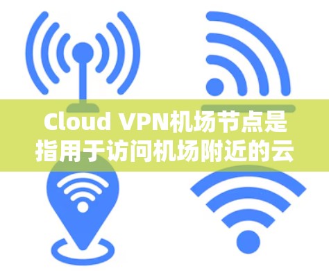 Cloud VPN机场节点是指用于访问机场附近的云服务的VPN设备。以下是关于Cloud VPN机场节点的一些关键信息