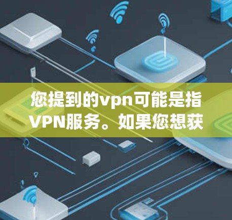 您提到的vpn可能是指VPN服务。如果您想获取免费的VPN服务,建议您尝试以下步骤