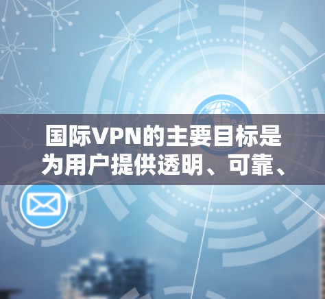国际VPN的主要目标是为用户提供透明、可靠、安全的网络服务，同时促进国际间的合作与交流。这类项目在技术、经济和社会等方面都有重要的影响