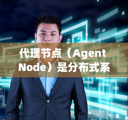 代理节点（Agent Node）是分布式系统中一种重要的节点类型，负责管理和协调其他节点之间的事务、数据同步、故障处理和资源管理等。代理节点通常在分布式系统中扮演着核心角色，其功能和作用如下