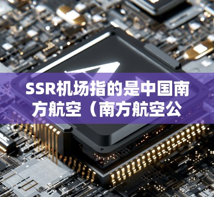 SSR机场指的是中国南方航空(南方航空公司)或中国国航的某个机场,通常位于中国南方或北方某个城市。以下是对SSR机场的详细介绍
