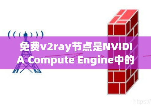 免费v2ray节点是NVIDIA Compute Engine中的一种GPU显卡,但需要注意以下几点