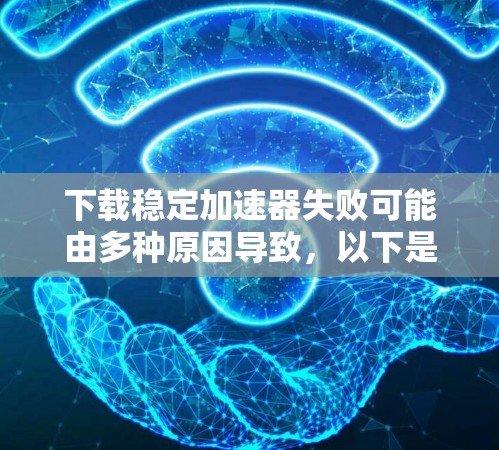 下载稳定加速器失败可能由多种原因导致,以下是一些可能的原因及解决步骤