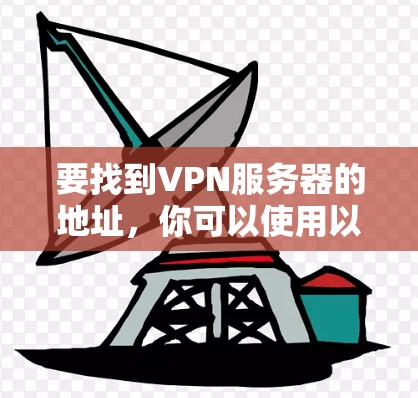 要找到VPN服务器的地址,你可以使用以下方法