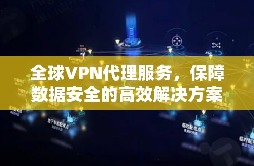 全球VPN代理服务,保障数据安全的高效解决方案 全球VPN代理服务,保障数据安全的高效解决方案