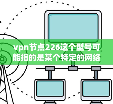 vpn节点226这个型号可能指的是某个特定的网络设备或软件的版本,具体含义需要根据上下文来确定。以下是一些可能的解释和回答 vpn节点226这个型号可能指的是某个特定的网络设备或软件的版本,具体含义需要根据上下文来确定。以下是一些可能的解释和回答