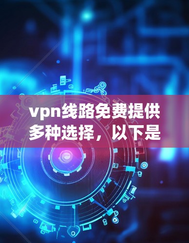 vpn线路免费提供多种选择，以下是一些 commonly used 的免费VPN服务