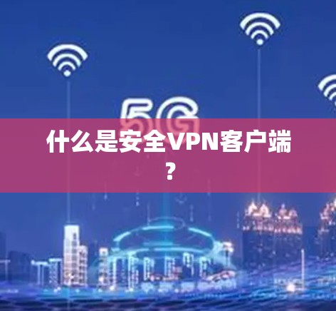 什么是安全<strong>VPN客户端</strong>？