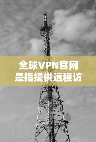 全球VPN官网是指提供远程访问网络服务的网站，允许用户访问其他国家的互联网。这些网站通常提供加密连接，以保障数据的安全性。以下是关于全球VPN官网的一些关键信息