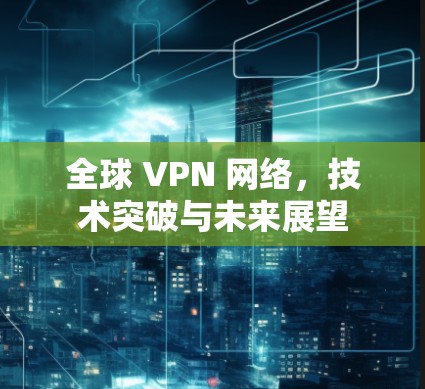 全球 VPN 网络，技术突破与未来展望