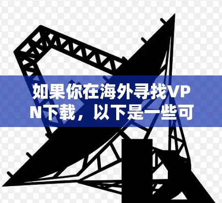 如果你在海外寻找VPN下载，以下是一些可靠、国际知名的VPN推荐