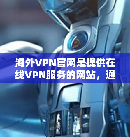 海外VPN官网是提供在线VPN服务的网站，通常以某个国家的域名或地址命名。以下是一些关键信息和步骤