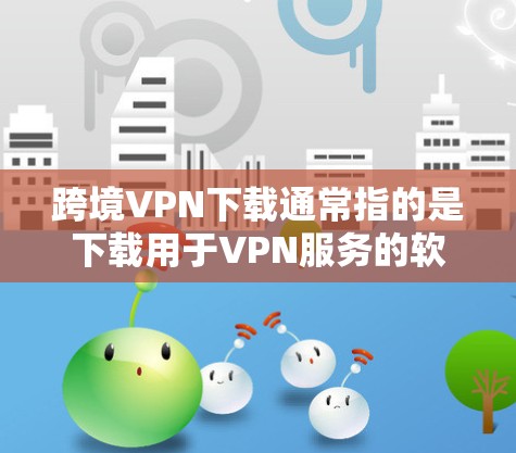 跨境VPN下载通常指的是下载用于VPN服务的软件或工具。这些软件通常名为VPN下载或<strong>VPN软件</strong>,它们通常提供多种功能,包括VPN连接、数据加密、安全设置等