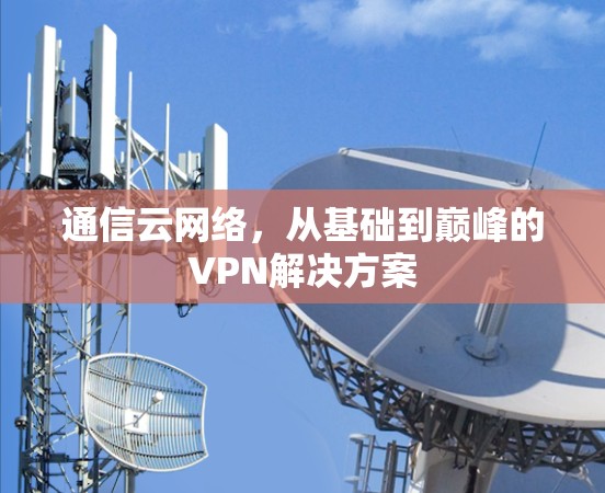 通信云网络，从基础到巅峰的VPN解决方案