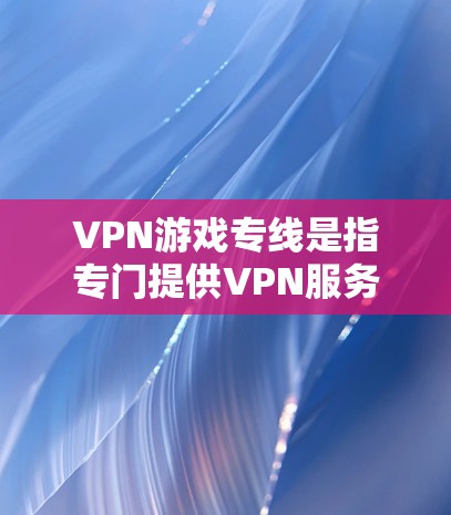 VPN游戏专线是指专门提供VPN服务的热线电话，用户可以通过拨打热线电话，联系到专门处理VPN服务的公司或平台。以下是一些关于VPN游戏专线的详细介绍