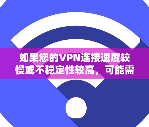 如果您的VPN连接速度较慢或不稳定性较高,可能需要以下步骤来解决