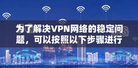 为了解决VPN网络的稳定问题,可以按照以下步骤进行排查和优化 为了解决VPN网络的稳定问题,可以按照以下步骤进行排查和优化