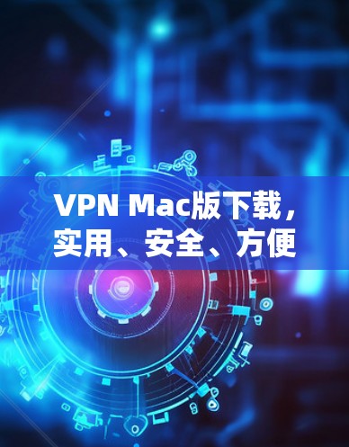 VPN Mac版下载,实用、安全、方便的网络保护工具