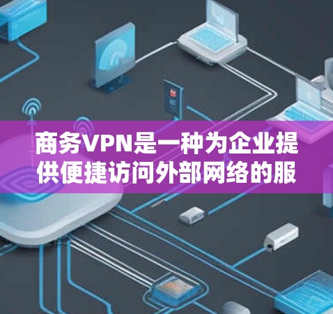 商务VPN是一种为企业提供便捷访问外部网络的服务，专为商务人员设计，旨在提升办公环境的安全性和效率。以下是对商务VPN的详细说明