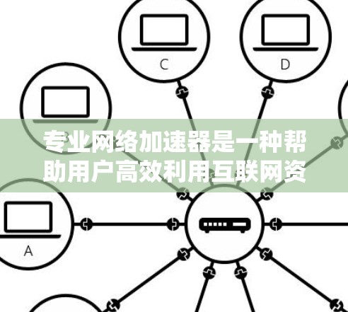 专业<strong>网络加速</strong>器是一种帮助用户高效利用互联网资源的工具，通过加速网络服务器、优化搜索、下载速度等，提升使用效率。以下是专业<strong>网络加速</strong>器的详细介绍