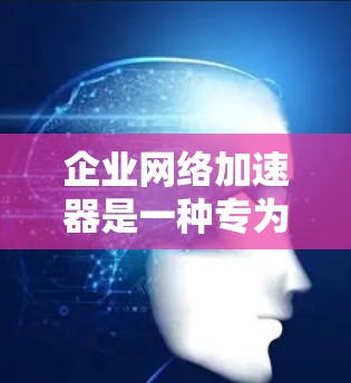 企业<strong>网络加速</strong>器是一种专为企业用户设计的<strong>网络加速</strong>工具，帮助企业提升文件下载和网络操作的效率。以下是其主要功能和特点