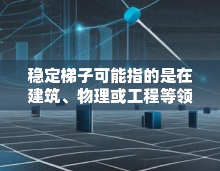 稳定梯子可能指的是在建筑、物理或工程等领域的术语,具体含义取决于上下文。以下是一些可能的解释和应用