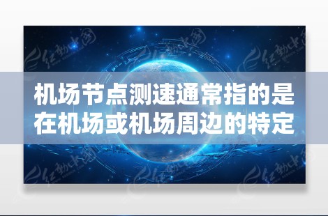机场节点测速通常指的是在机场或机场周边的特定地点进行的飞行速度监控和测量活动。这些测速点是机场管理的重要组成部分，用于确保机场运行的安全性和合规性。以下是关于机场节点测速的一些关键信息