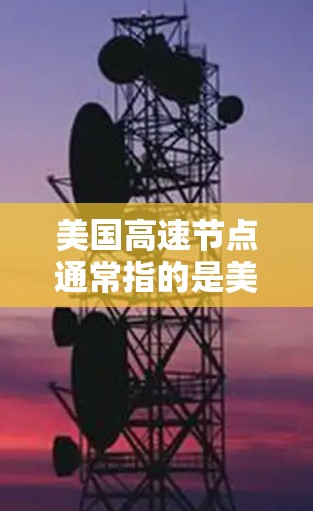 美国高速节点通常指的是美国高速公路网络中的重要节点或关键区域，这些节点是美国高速公路网络中的关键组成部分，具有重要的战略意义和功能。以下是一些美国高速节点的概述