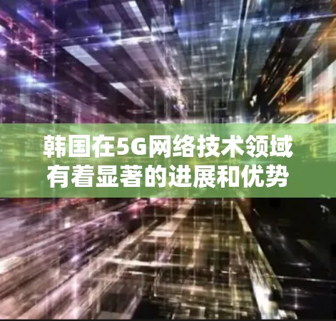 韩国在5G网络技术领域有着显著的进展和优势，尤其是在线路优化方面。以下是一些关于韩国线路优化的要点和方向