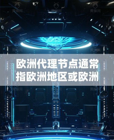 欧洲代理节点通常指欧洲地区或欧洲国家中的某个节点，具体含义可能因上下文而异。以下是一些可能的解释