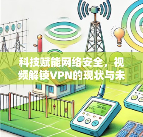 科技赋能网络安全，视频解锁VPN的现状与未来