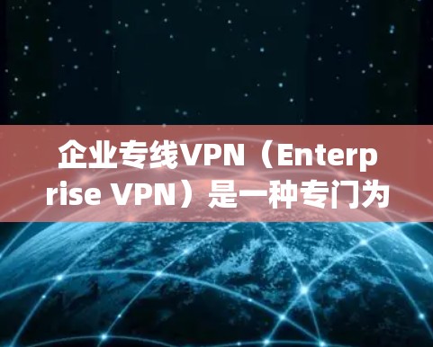 企业专线VPN（Enterprise VPN）是一种专门为企业用户设计的网络VPN服务，旨在提供高效的网络连接和安全的网络体验。以下是一些关于企业专线VPN的详细介绍