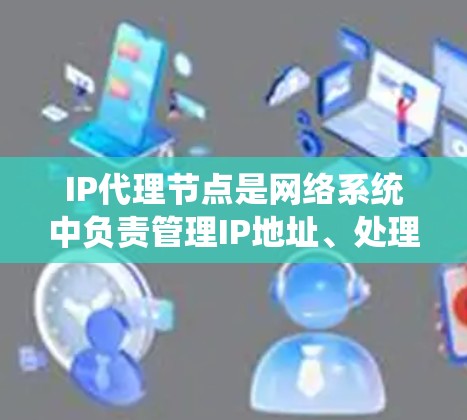 IP代理节点是网络系统中负责管理IP地址、处理网络请求和响应的关键组件。以下是对其工作的详细说明
