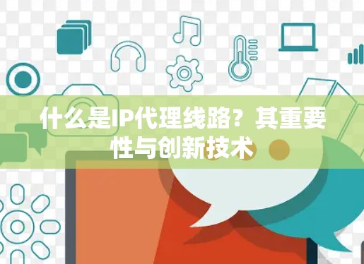 什么是IP代理线路？其重要性与创新技术