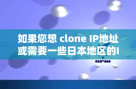 如果您想 clone IP地址或需要一些日本地区的IP地址，可以考虑以下几点信息