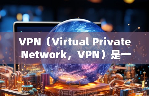 VPN(Virtual Private Network,VPN)是一种技术手段,用于加密通信和数据传输,以保护用户隐私和安全。以下是关于VPN安全浏览的详细内容