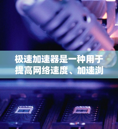 极速加速器是一种用于提高网络速度、加速浏览器或优化系统性能的工具。以下是一些常见的极速加速器网站，供您参考