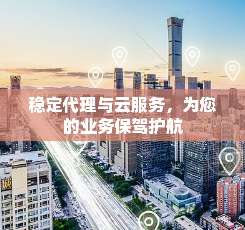稳定代理与云服务，为您的业务保驾护航