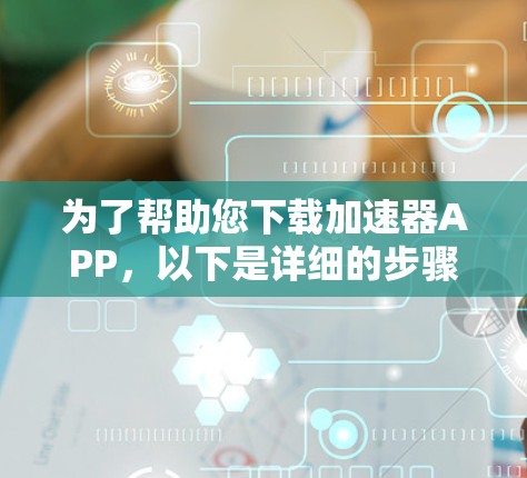 为了帮助您下载加速器APP,以下是详细的步骤和注意事项