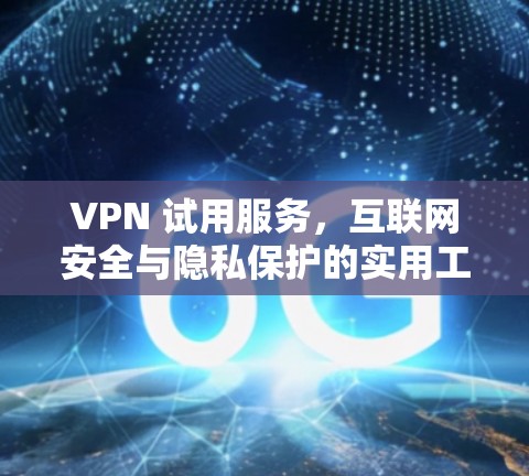 VPN 试用服务，互联网安全与隐私保护的实用工具