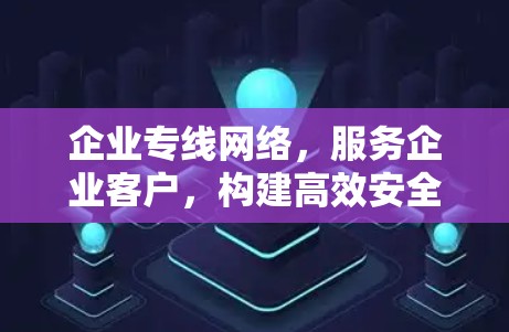 企业专线网络，服务企业客户，构建高效安全的网络环境
