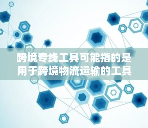 跨境专线工具可能指的是用于跨境物流运输的工具或系统。以下是一些可能的解释和建议