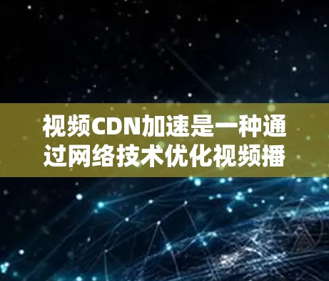 视频CDN加速是一种通过网络技术优化视频播放效率的方法，主要利用CDN技术实现视频内容的缓存和快速加载。以下是关于视频CDN加速的详细总结